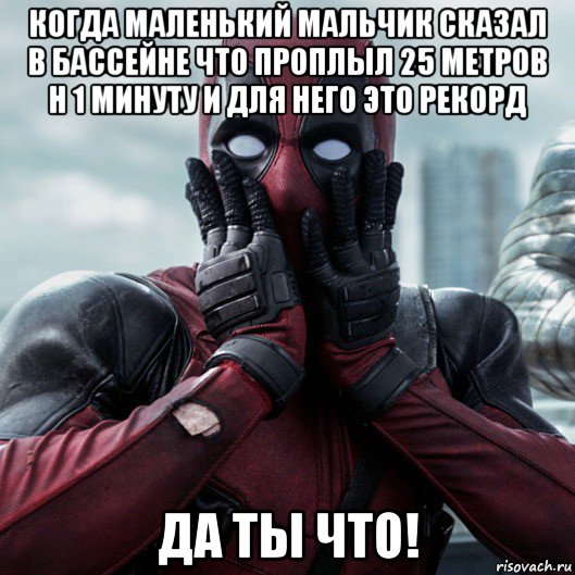 когда маленький мальчик сказал в бассейне что проплыл 25 метров н 1 минуту и для него это рекорд да ты что!, Мем     Дэдпул