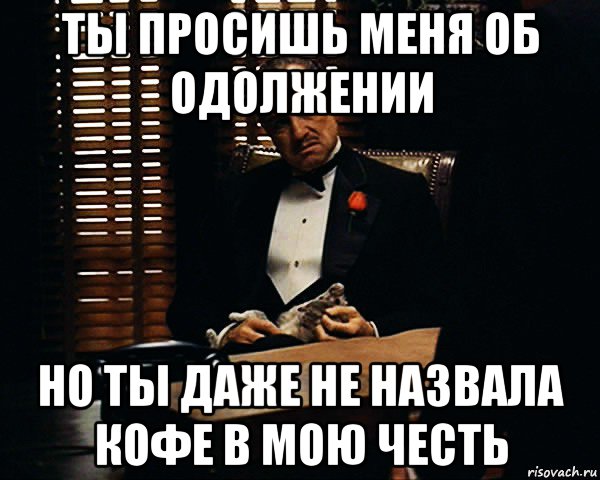 ты просишь меня об одолжении но ты даже не назвала кофе в мою честь, Мем Дон Вито Корлеоне