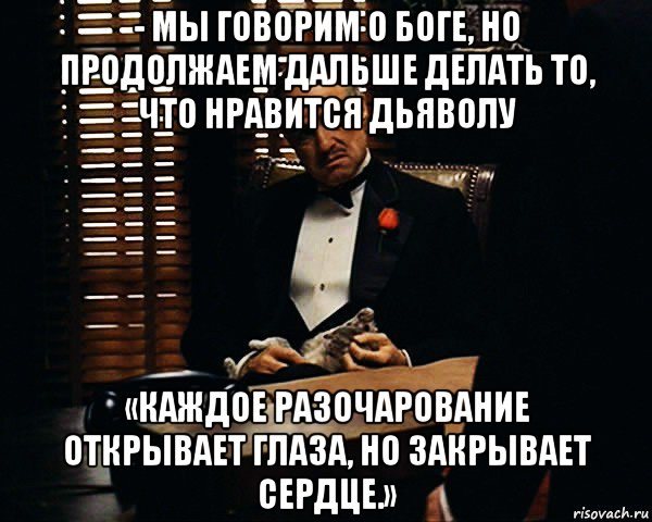 - мы говорим о боге, но продолжаем дальше делать то, что нравится дьяволу «каждое разочарование открывает глаза, но закрывает сердце.», Мем Дон Вито Корлеоне