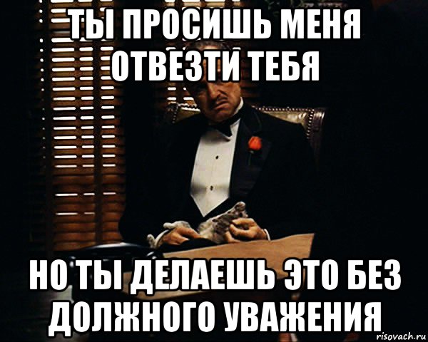 ты просишь меня отвезти тебя но ты делаешь это без должного уважения, Мем Дон Вито Корлеоне