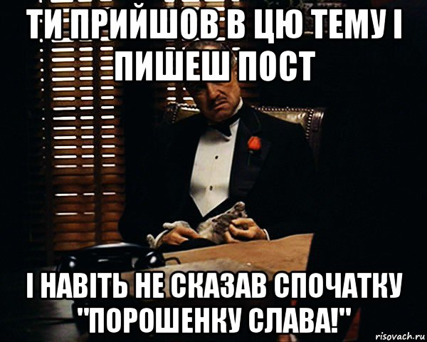 ти прийшов в цю тему і пишеш пост і навіть не сказав спочатку "порошенку слава!", Мем Дон Вито Корлеоне