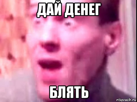 дай денег блять