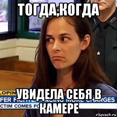 тогда,когда увидела себя в камере