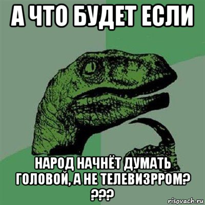 а что будет если народ начнёт думать головой, а не телевизрром? ???, Мем Филосораптор