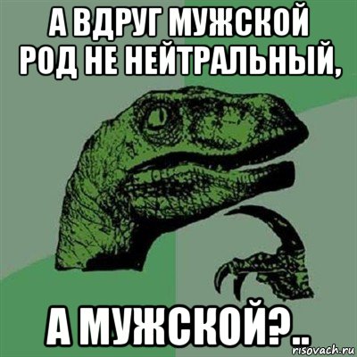 а вдруг мужской род не нейтральный, а мужской?.., Мем Филосораптор