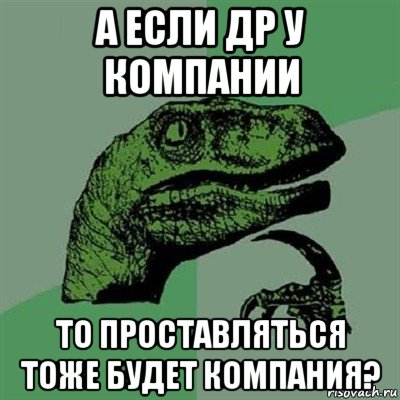 а если др у компании то проставляться тоже будет компания?, Мем Филосораптор