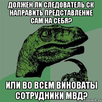 должен ли следователь ск направить представление сам на себя? или во всем виноваты сотрудники мвд?, Мем Филосораптор