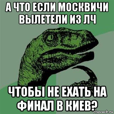 а что если москвичи вылетели из лч чтобы не ехать на финал в киев?, Мем Филосораптор