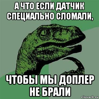 а что если датчик специально сломали, чтобы мы доплер не брали, Мем Филосораптор