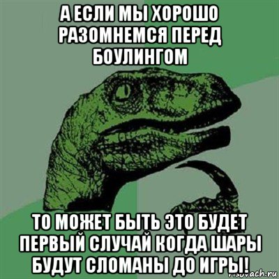 а если мы хорошо разомнемся перед боулингом то может быть это будет первый случай когда шары будут сломаны до игры!, Мем Филосораптор