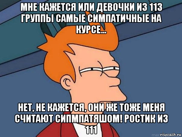 мне кажется или девочки из 113 группы самые симпатичные на курсе... нет, не кажется, они же тоже меня считают сипмпатяшом! ростик из 111, Мем  Фрай (мне кажется или)