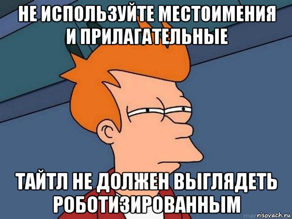 не используйте местоимения и прилагательные тайтл не должен выглядеть роботизированным, Мем  Фрай (мне кажется или)