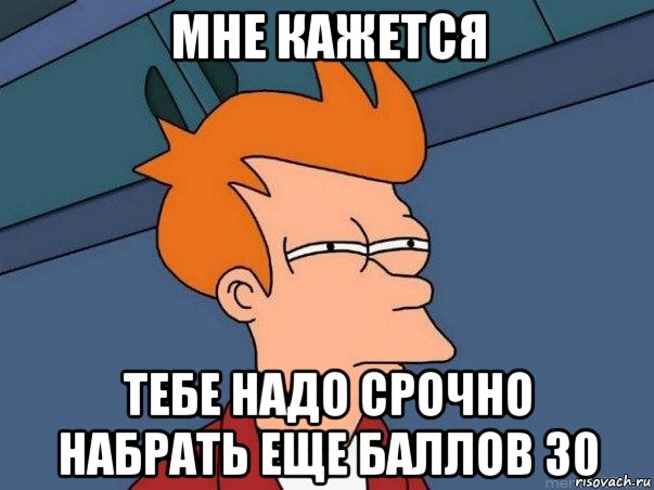 мне кажется тебе надо срочно набрать еще баллов 30, Мем  Фрай (мне кажется или)