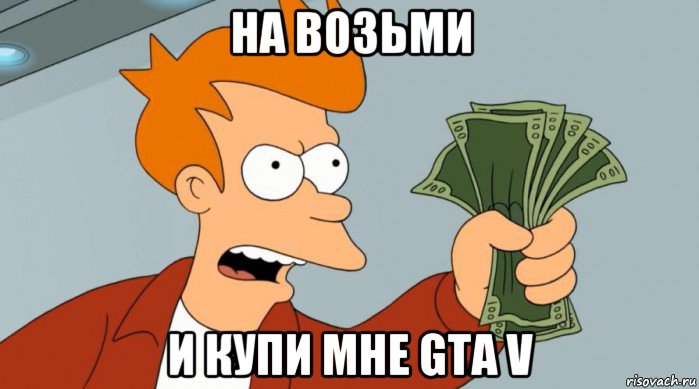 на возьми и купи мне gta v, Мем Заткнись и возьми мои деньги