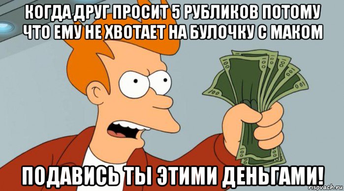 когда друг просит 5 рубликов потому что ему не хвотает на булочку с маком подавись ты этими деньгами!, Мем Заткнись и возьми мои деньги