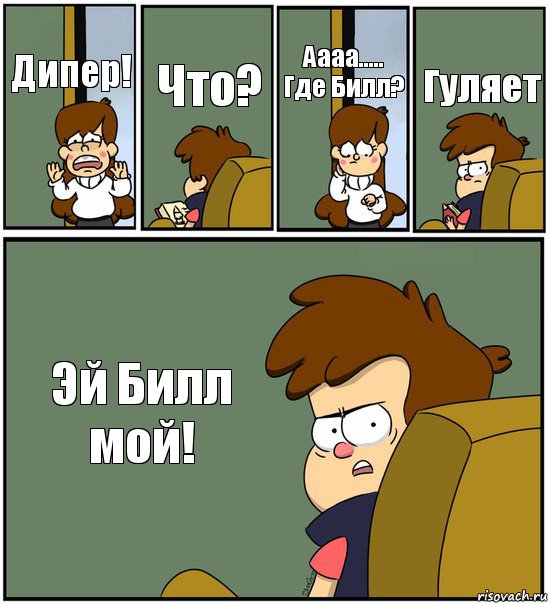 Дипер! Что? Аааа.....
Где Билл? Гуляет Эй Билл мой!