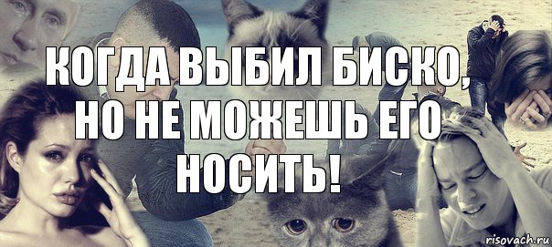 Когда выбил Биско,
Но не можешь его носить!