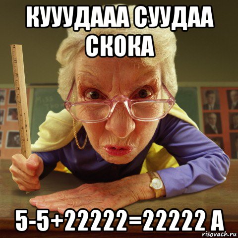 кууудааа суудаа скока 5-5+22222=22222 а, Мем Злая училка