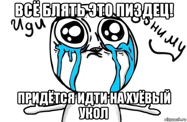 всё блять это пиздец! придётся идти на хуёвый укол, Мем Иди обниму