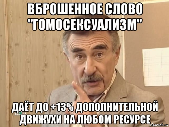 вброшенное слово "гомосексуализм" даёт до +13% дополнительной движухи на любом ресурсе, Мем Каневский (Но это уже совсем другая история)