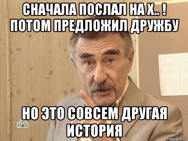 сначала послал на х.. ! потом предложил дружбу но это совсем другая история, Мем Каневский (Но это уже совсем другая история)