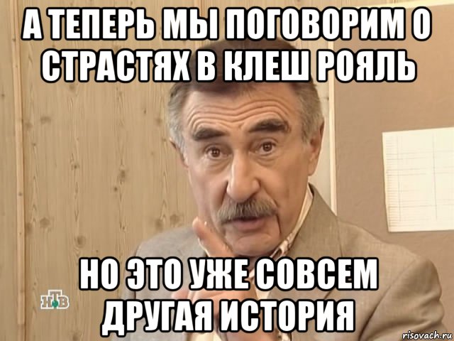 а теперь мы поговорим о страстях в клеш рояль но это уже совсем другая история, Мем Каневский (Но это уже совсем другая история)