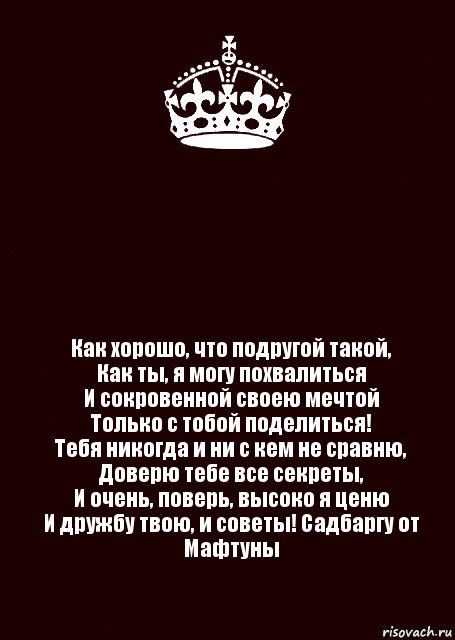  Как хорошо, что подругой такой,
Как ты, я могу похвалиться
И сокровенной своею мечтой
Только с тобой поделиться!
Тебя никогда и ни с кем не сравню,
Доверю тебе все секреты,
И очень, поверь, высоко я ценю
И дружбу твою, и советы! Садбаргу от Мафтуны, Комикс keep calm