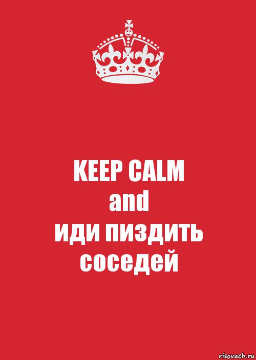 KEEP CALM
and
иди пиздить соседей