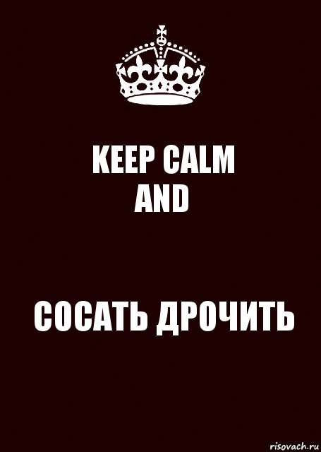 KEEP CALM
AND СОСАТЬ ДРОЧИТЬ