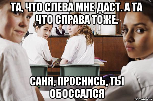 та, что слева мне даст. а та что справа тоже. саня, проснись, ты обоссался, Мем В классе все смотрят на тебя