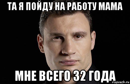 та я пойду на работу мама мне всего 32 года, Мем Кличко