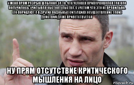 у меня прям разрыв шаблона за то, что человек припарковался так как получилось, учитывая обстоятельства, с учетом что это не правильно. его порицают а в других подобных ситуациях осуществление таких действий даже приветствуется ну прям отсутствие критического мышления на лицо, Мем Кличко говорит