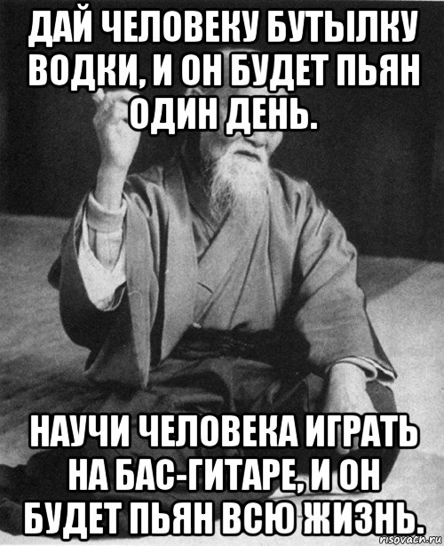 дай человеку бутылку водки, и он будет пьян один день. научи человека играть на бас-гитаре, и он будет пьян всю жизнь., Мем конфуций