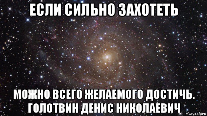 если сильно захотеть можно всего желаемого достичь. голотвин денис николаевич