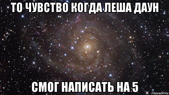 то чувство когда леша даун смог написать на 5