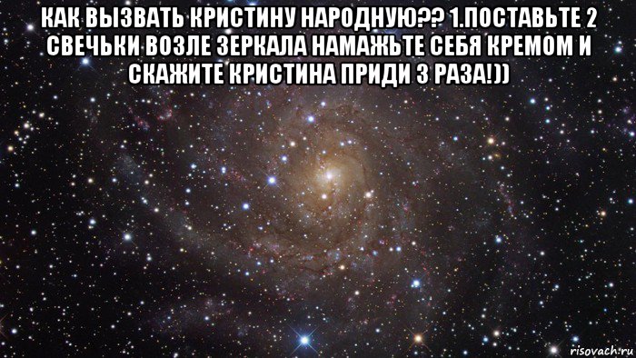 как вызвать кристину народную?? 1.поставьте 2 свечьки возле зеркала намажьте себя кремом и скажите кристина приди 3 раза!)) 