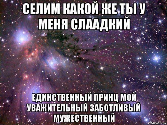 селим какой же ты у меня слаадкий единственный принц мой уважительный заботливый мужественный, Мем Космос