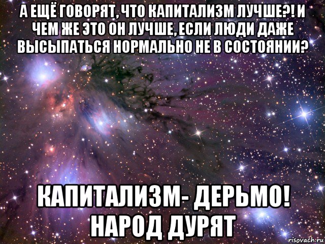 а ещё говорят, что капитализм лучше?! и чем же это он лучше, если люди даже высыпаться нормально не в состоянии? капитализм- дерьмо! народ дурят, Мем Космос