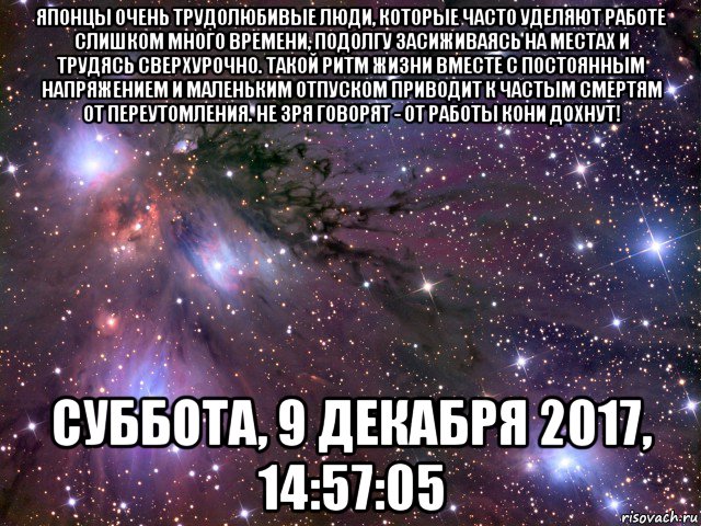 японцы очень трудолюбивые люди, которые часто уделяют работе слишком много времени, подолгу засиживаясь на местах и трудясь сверхурочно. такой ритм жизни вместе с постоянным напряжением и маленьким отпуском приводит к частым смертям от переутомления. не зря говорят - от работы кони дохнут! суббота, 9 декабря 2017, 14:57:05, Мем Космос