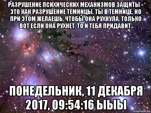 разрушение психических механизмов защиты - это как разрушение темницы. ты в темнице, но при этом желаешь, чтобы она рухнула. только вот если она рухнет, то и тебя придавит. понедельник, 11 декабря 2017, 09:54:16 ыыы, Мем Космос