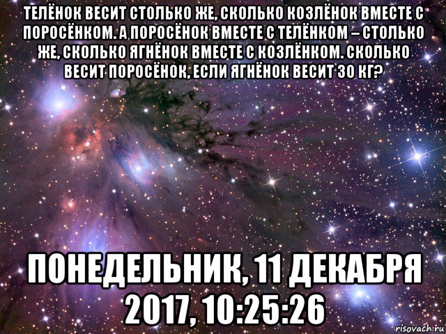 телёнок весит столько же, сколько козлёнок вместе с поросёнком. а поросёнок вместе с телёнком – столько же, сколько ягнёнок вместе с козлёнком. сколько весит поросёнок, если ягнёнок весит 30 кг? понедельник, 11 декабря 2017, 10:25:26, Мем Космос