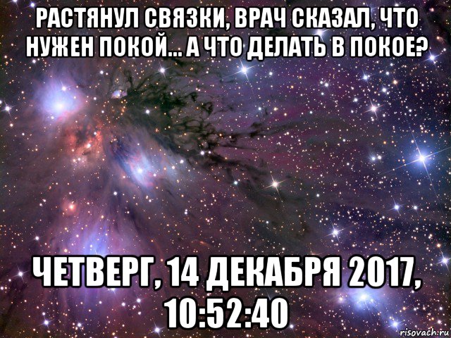 растянул связки, врач сказал, что нужен покой... а что делать в покое? четверг, 14 декабря 2017, 10:52:40, Мем Космос