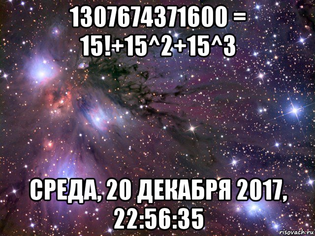 1307674371600 = 15!+15^2+15^3 среда, 20 декабря 2017, 22:56:35, Мем Космос