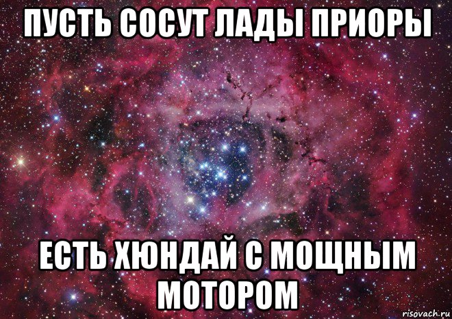 пусть сосут лады приоры есть хюндай с мощным мотором, Мем Ты просто космос