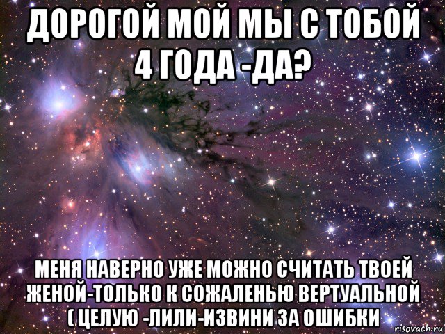 дорогой мой мы с тобой 4 года -да? меня наверно уже можно считать твоей женой-только к сожаленью вертуальной ( целую -лили-извини за ошибки, Мем Космос