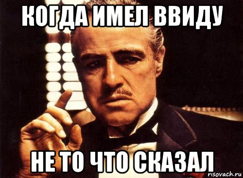 когда имел ввиду не то что сказал, Мем крестный отец