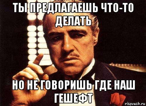 ты предлагаешь что-то делать но не говоришь где наш гешефт, Мем крестный отец