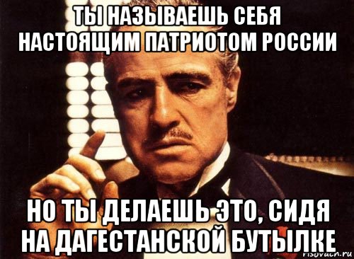 ты называешь себя настоящим патриотом россии но ты делаешь это, сидя на дагестанской бутылке, Мем крестный отец