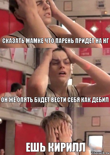 сказать мамке что парень придет на нг он же опять будет вести себя как дебил ешь Кирилл