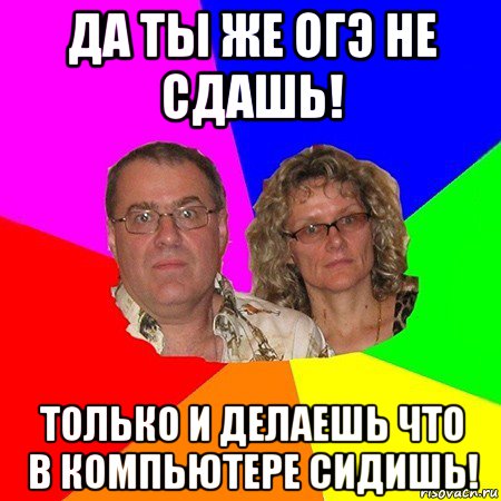 да ты же огэ не сдашь! только и делаешь что в компьютере сидишь!, Мем  Типичные родители